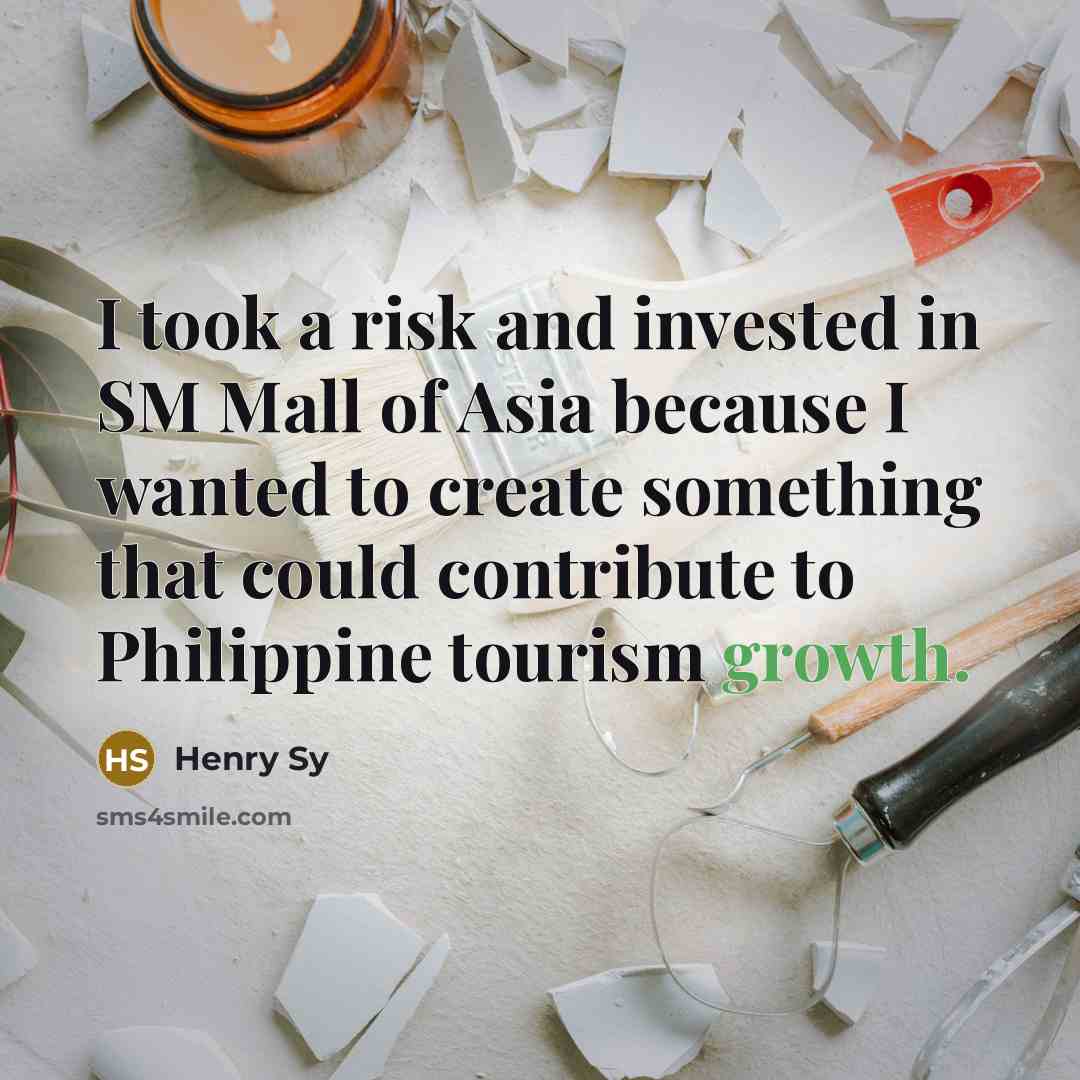 “I took a risk and invested in SM Mall of Asia because I wanted to create something that could contribute to Philippine tourism growth.” quote by Henry Sy