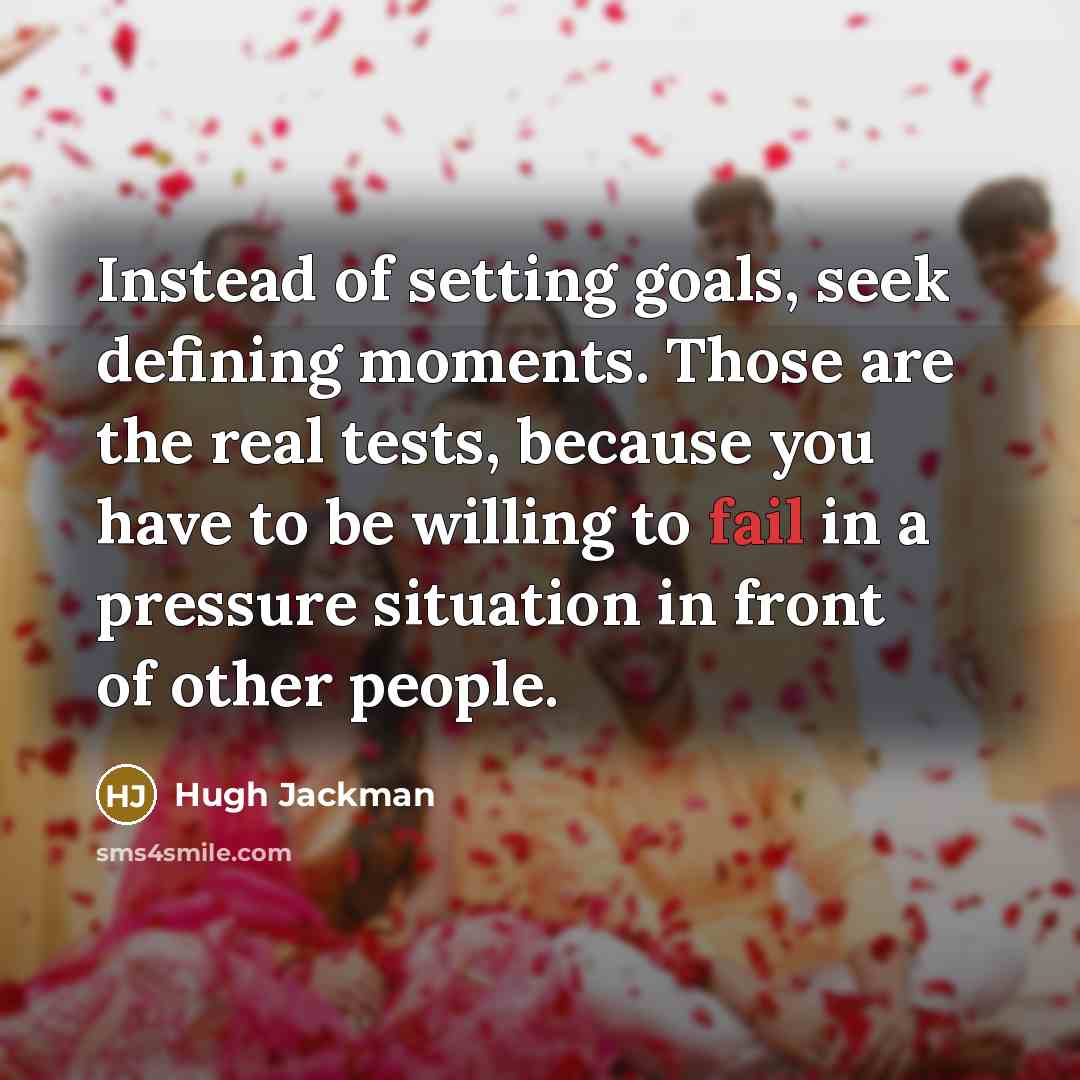“Instead of setting goals, seek defining moments. Those are the real tests, because you have to be willing to fail in a pressure situation in front of other people.” quote by Hugh Jackman