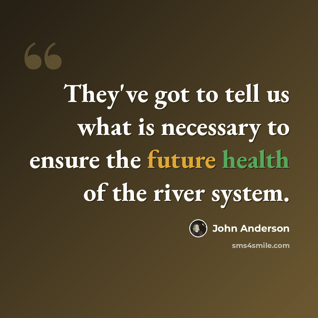 “They've got to tell us what is necessary to ensure the future health of the river system.” quote by John Anderson