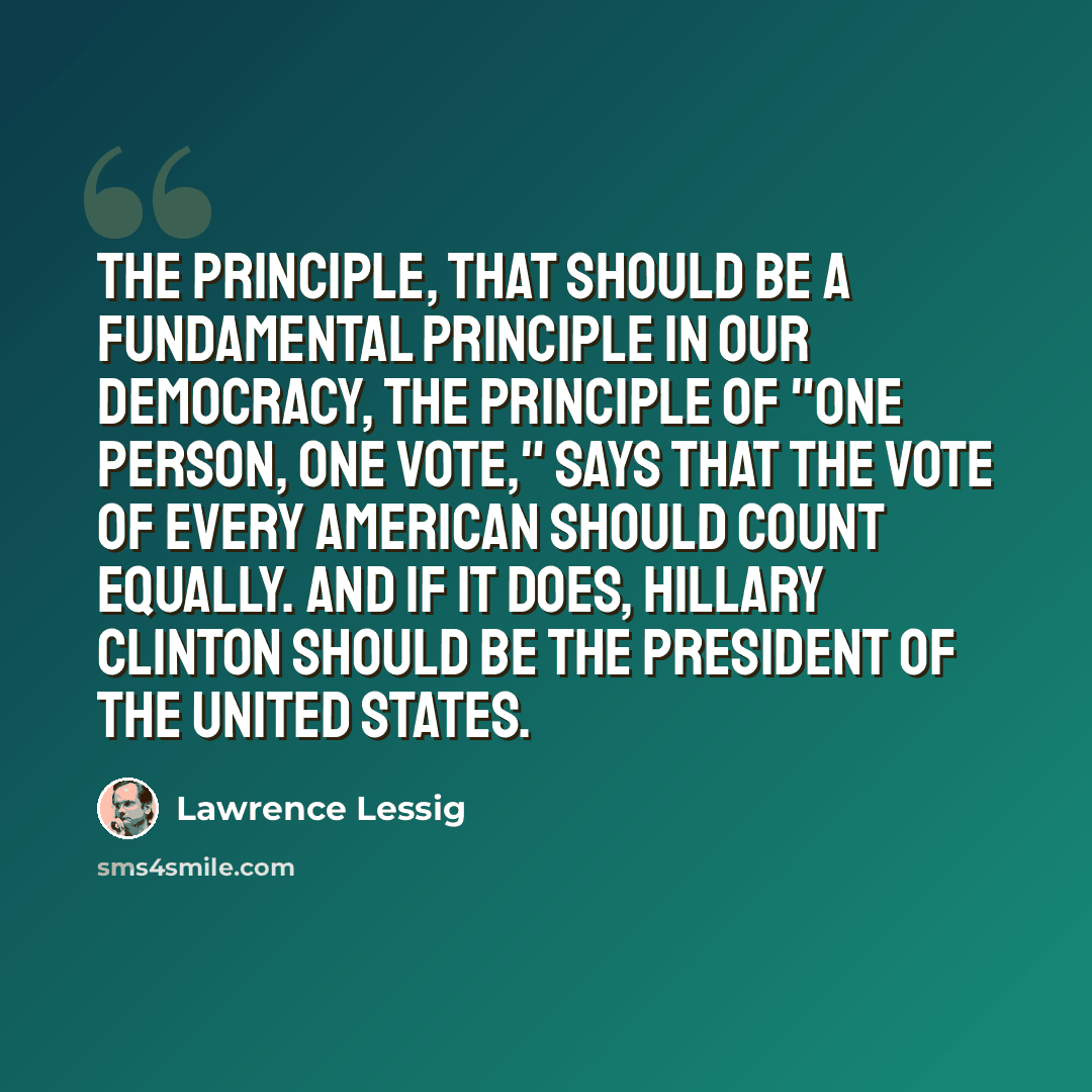 “The principle, that should be a fundamental principle in our democracy, the principle of "one person, one vote," says that the vote of every American should count equally. And if it does, Hillary Clinton should be the president of the United States.” quote by Lawrence Lessig