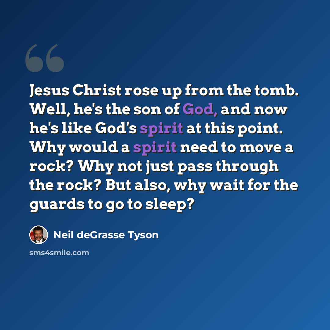 “Jesus Christ rose up from the tomb. Well, he's the son of God, and now he's like God's spirit at this point. Why would a spirit need to move a rock? Why not just pass through the rock? But also, why wait for the guards to go to sleep?” quote by Neil deGrasse Tyson