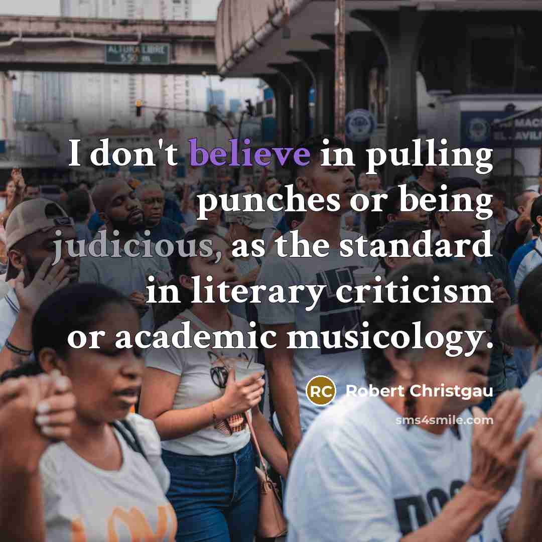 “I don't believe in pulling punches or being judicious, as the standard in literary criticism or academic musicology.” quote by Robert Christgau