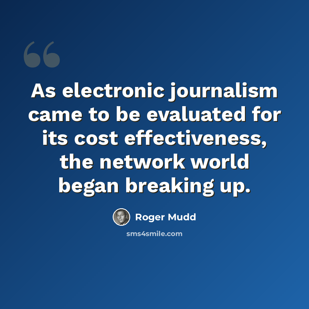 “As electronic journalism came to be evaluated for its cost effectiveness, the network world began breaking up.” quote by Roger Mudd