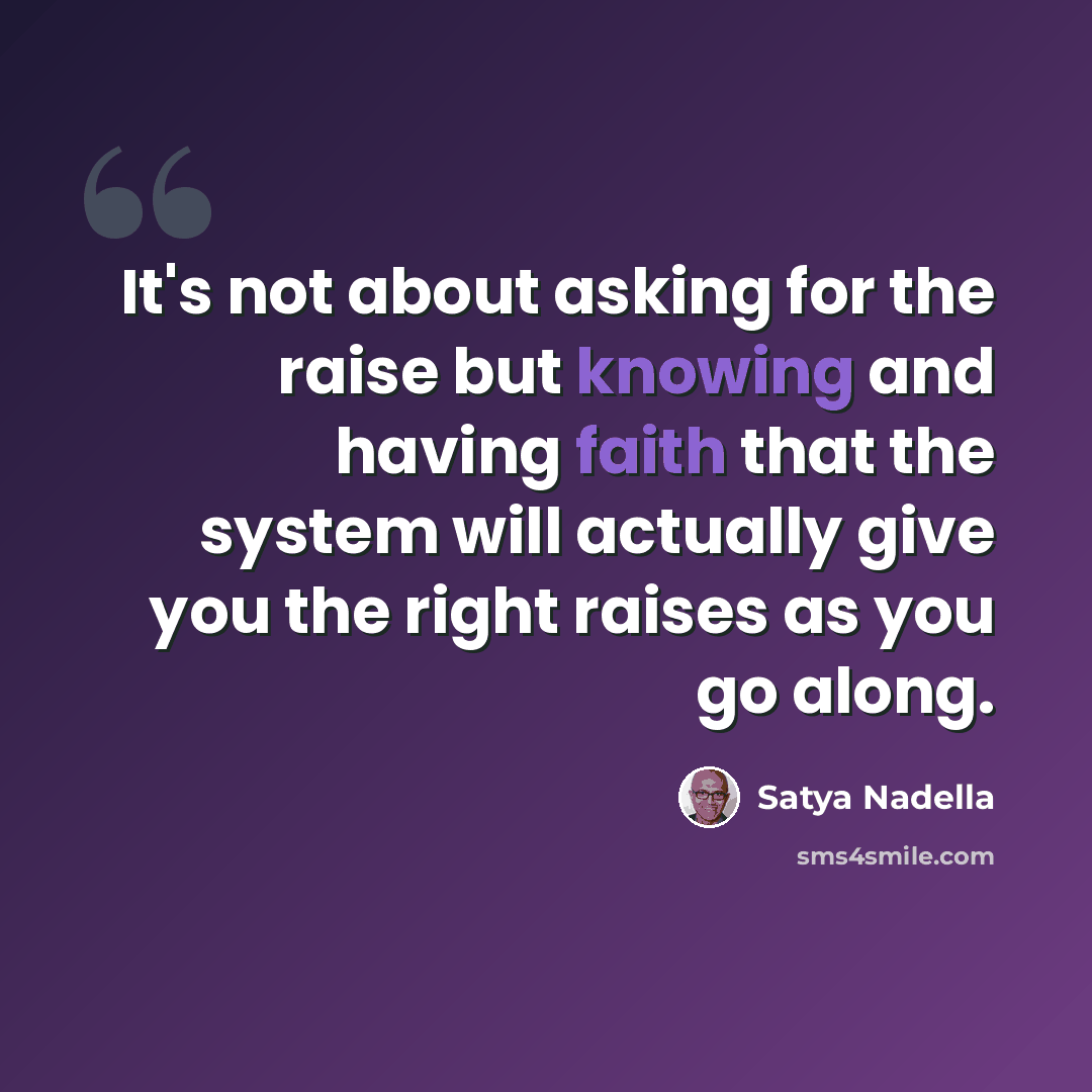 “It's not about asking for the raise but knowing and having faith that the system will actually give you the right raises as you go along.” quote by Satya Nadella
