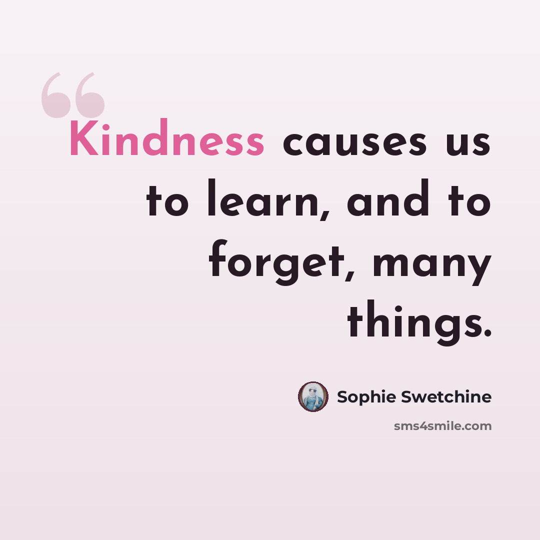 “Kindness causes us to learn, and to forget, many things.” quote by Sophie Swetchine