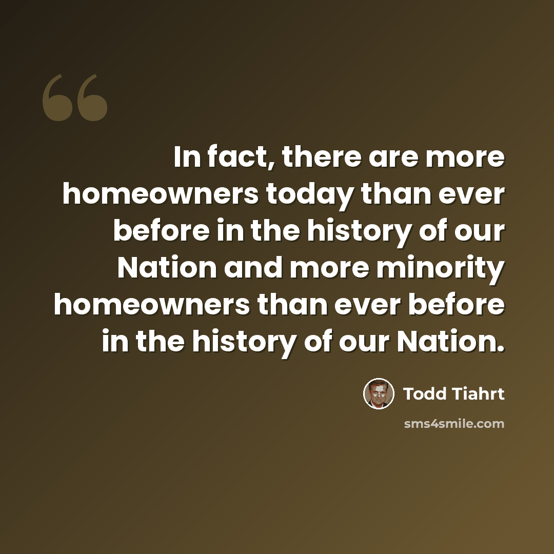 “In fact, there are more homeowners today than ever before in the history of our Nation and more minority homeowners than ever before in the history of our Nation.” quote by Todd Tiahrt