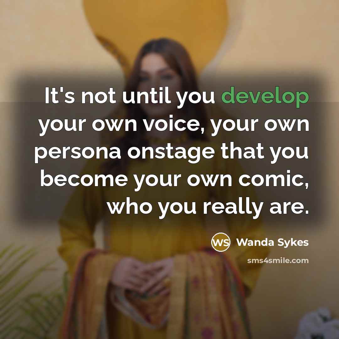 “It's not until you develop your own voice, your own persona onstage that you become your own comic, who you really are.” quote by Wanda Sykes