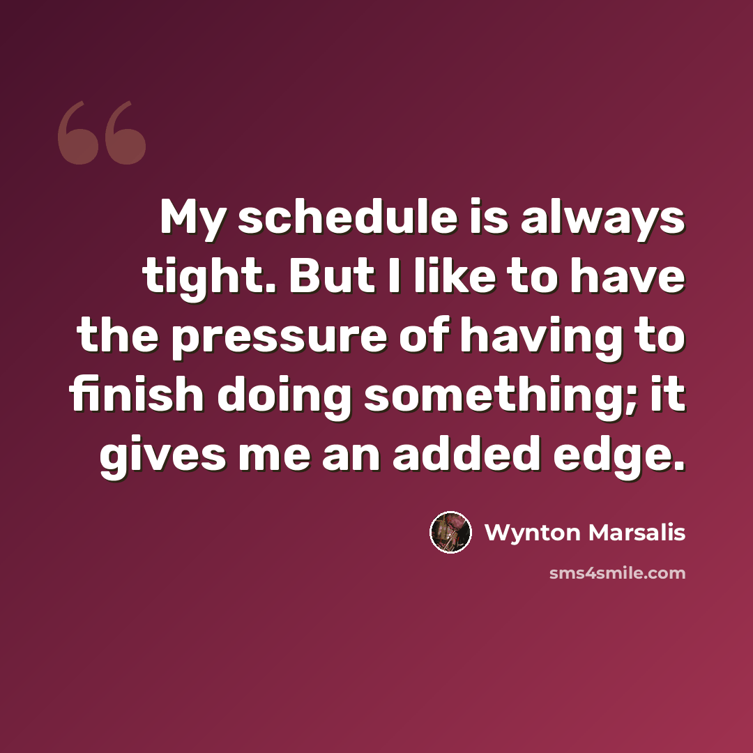 “My schedule is always tight. But I like to have the pressure of having to finish doing something; it gives me an added edge.” quote by Wynton Marsalis
