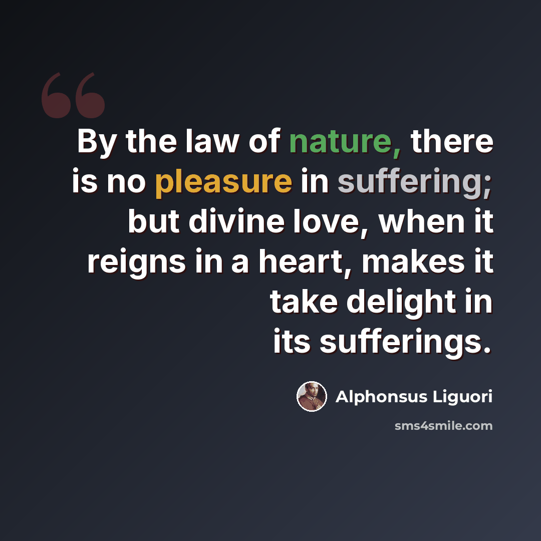 “By the law of nature, there is no pleasure in suffering; but divine love, when it reigns in a heart, makes it take delight in its sufferings.” quote by Alphonsus Liguori