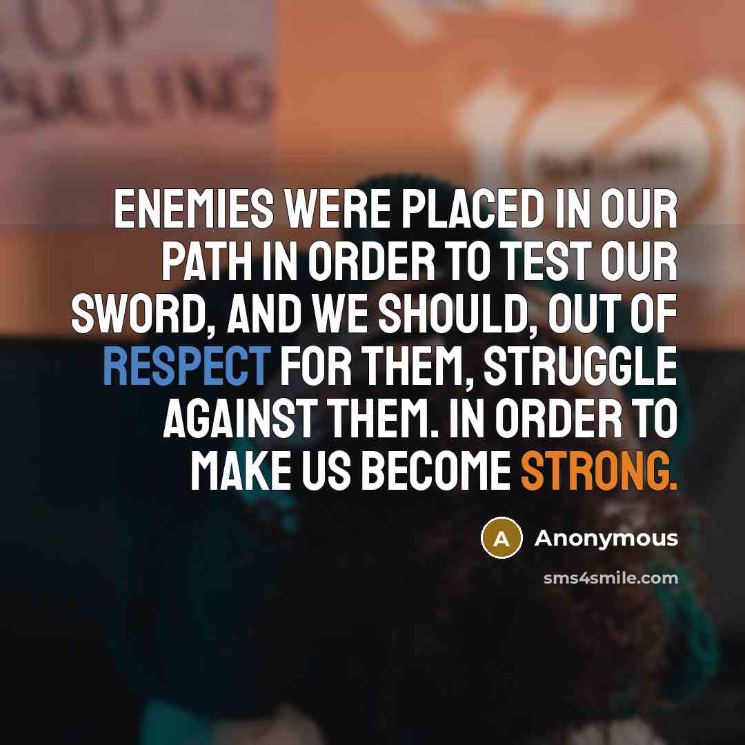 “Enemies were placed in our path in order to test our sword, and we should, out of respect for them, struggle against them. In order to make us become strong.” quote by Anonymous