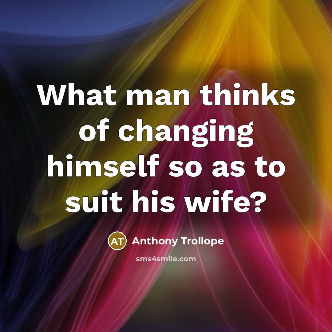 “What man thinks of changing himself so as to suit his wife?” quote by Anthony Trollope