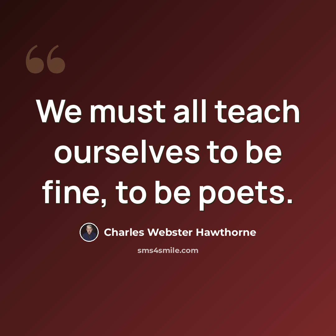 “We must all teach ourselves to be fine, to be poets.” quote by Charles Webster Hawthorne
