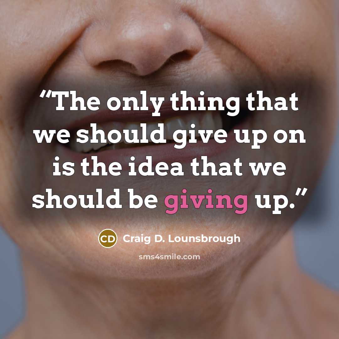 “The only thing that we should give up on is the idea that we should be giving up.” quote by Craig D. Lounsbrough