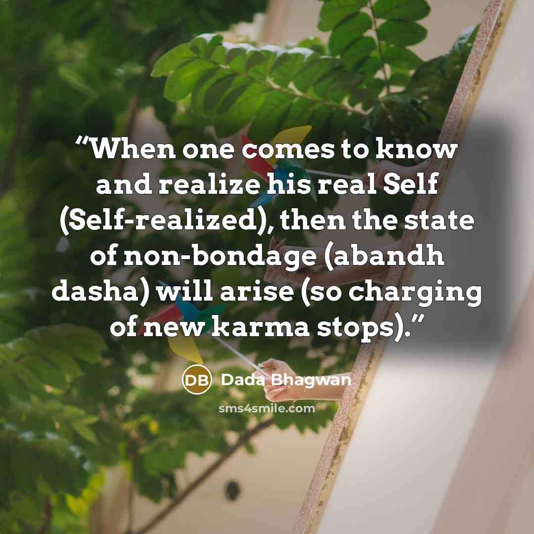 “When one comes to know and realize his real Self (Self-realized), then the state of non-bondage (abandh dasha) will arise (so charging of new karma stops).” quote by Dada Bhagwan