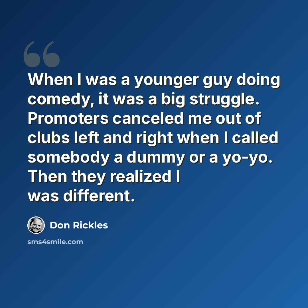 “When I was a younger guy doing comedy, it was a big struggle. Promoters canceled me out of clubs left and right when I called somebody a dummy or a yo-yo. Then they realized I was different.” quote by Don Rickles