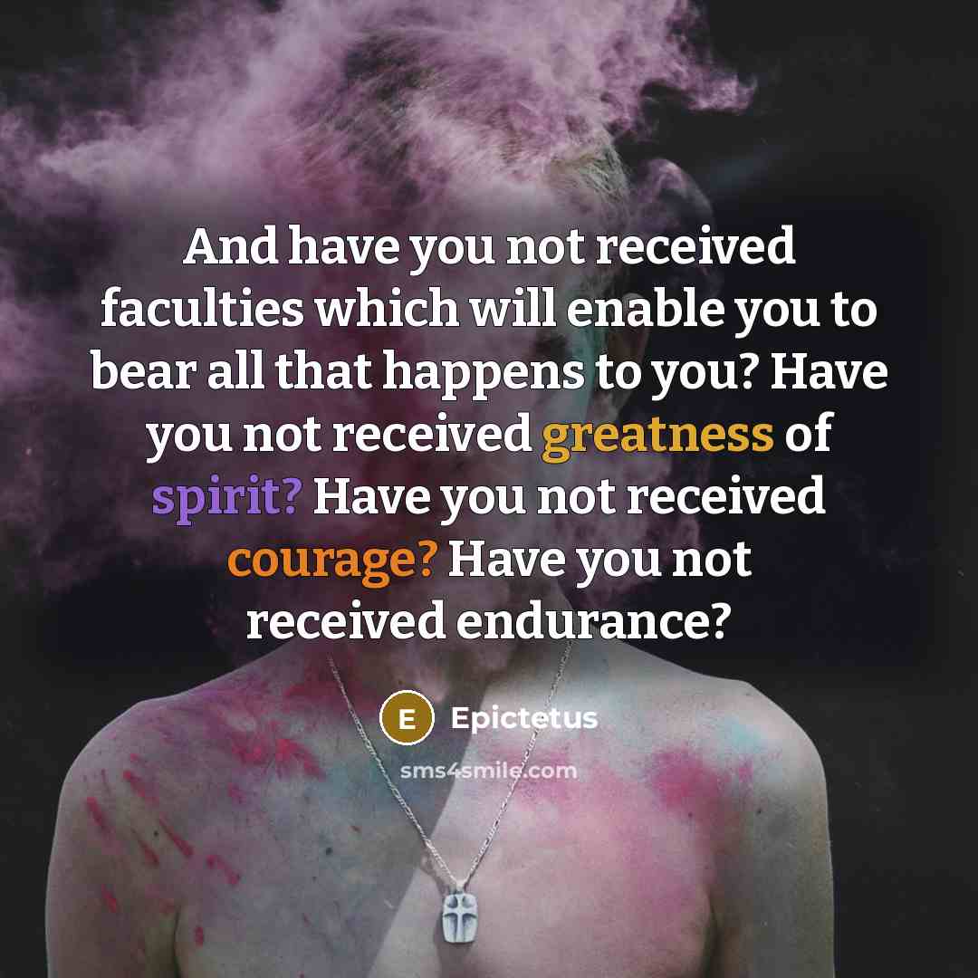 “And have you not received faculties which will enable you to bear all that happens to you? Have you not received greatness of spirit? Have you not received courage? Have you not received endurance?” quote by Epictetus