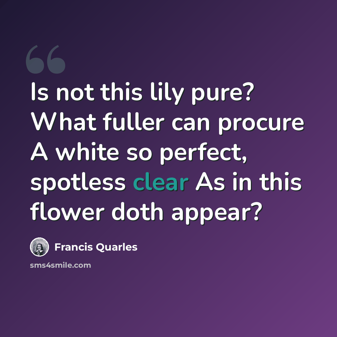 “Is not this lily pure? What fuller can procure A white so perfect, spotless clear As in this flower doth appear?” quote by Francis Quarles