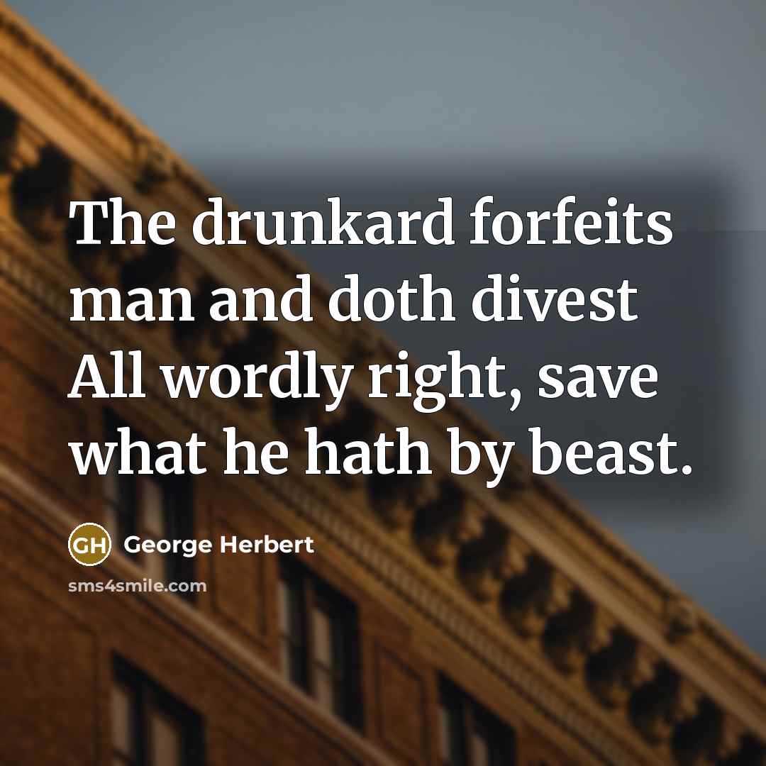 “The drunkard forfeits man and doth divest All wordly right, save what he hath by beast.” quote by George Herbert