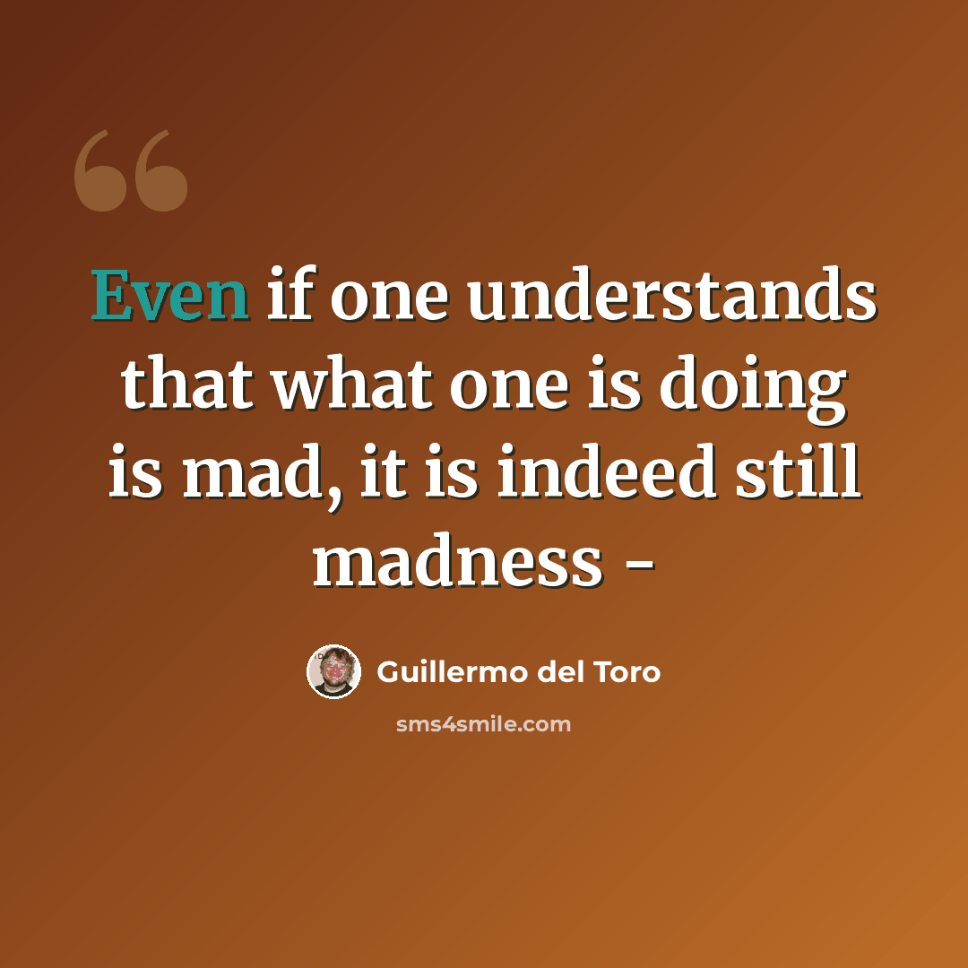 “Even if one understands that what one is doing is mad, it is indeed still madness -” quote by Guillermo del Toro