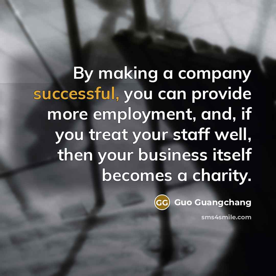 “By making a company successful, you can provide more employment, and, if you treat your staff well, then your business itself becomes a charity.” quote by Guo Guangchang