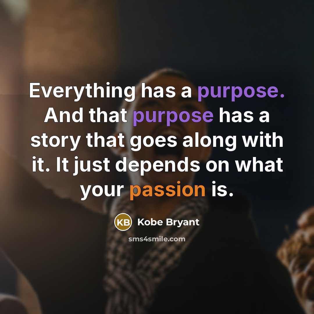 “Everything has a purpose. And that purpose has a story that goes along with it. It just depends on what your passion is.” quote by Kobe Bryant