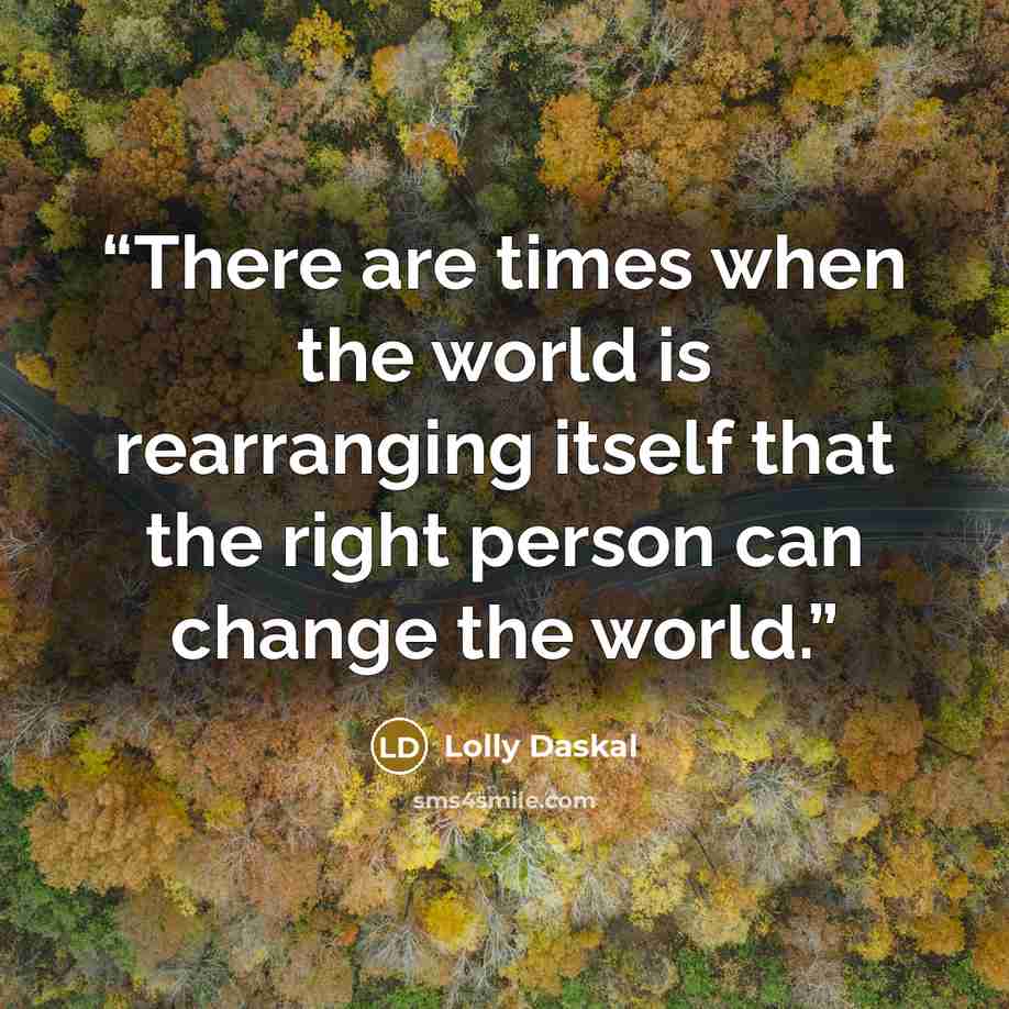 “There are times when the world is rearranging itself that the right person can change the world.” quote by Lolly Daskal