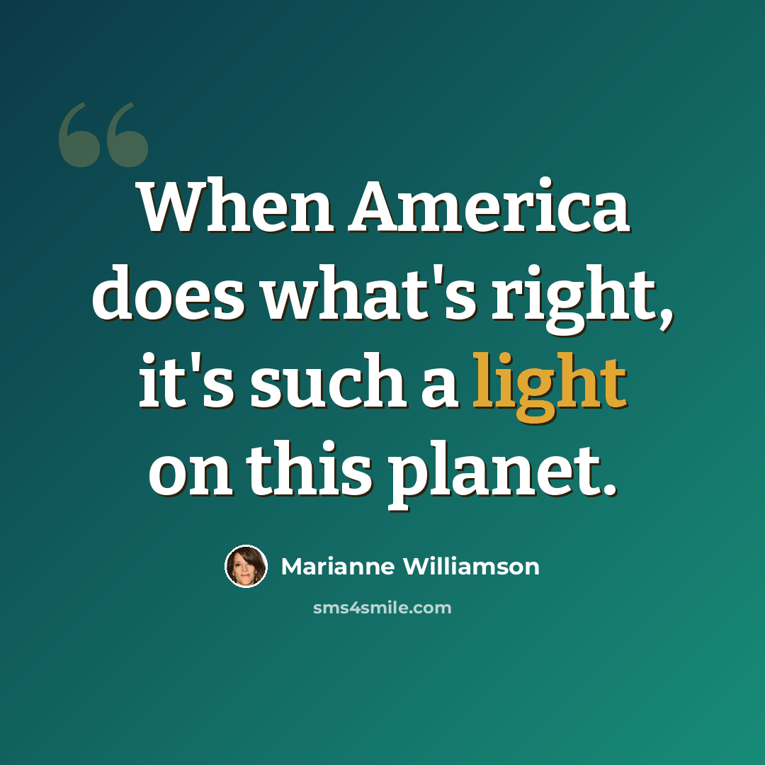 “When America does what's right, it's such a light on this planet.” quote by Marianne Williamson