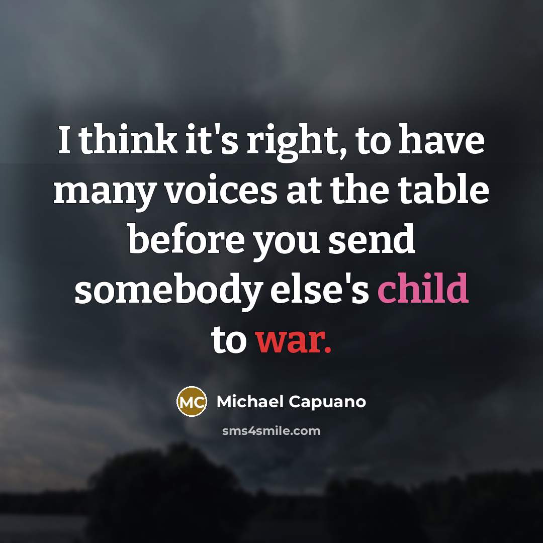 “I think it's right, to have many voices at the table before you send somebody else's child to war.” quote by Michael Capuano