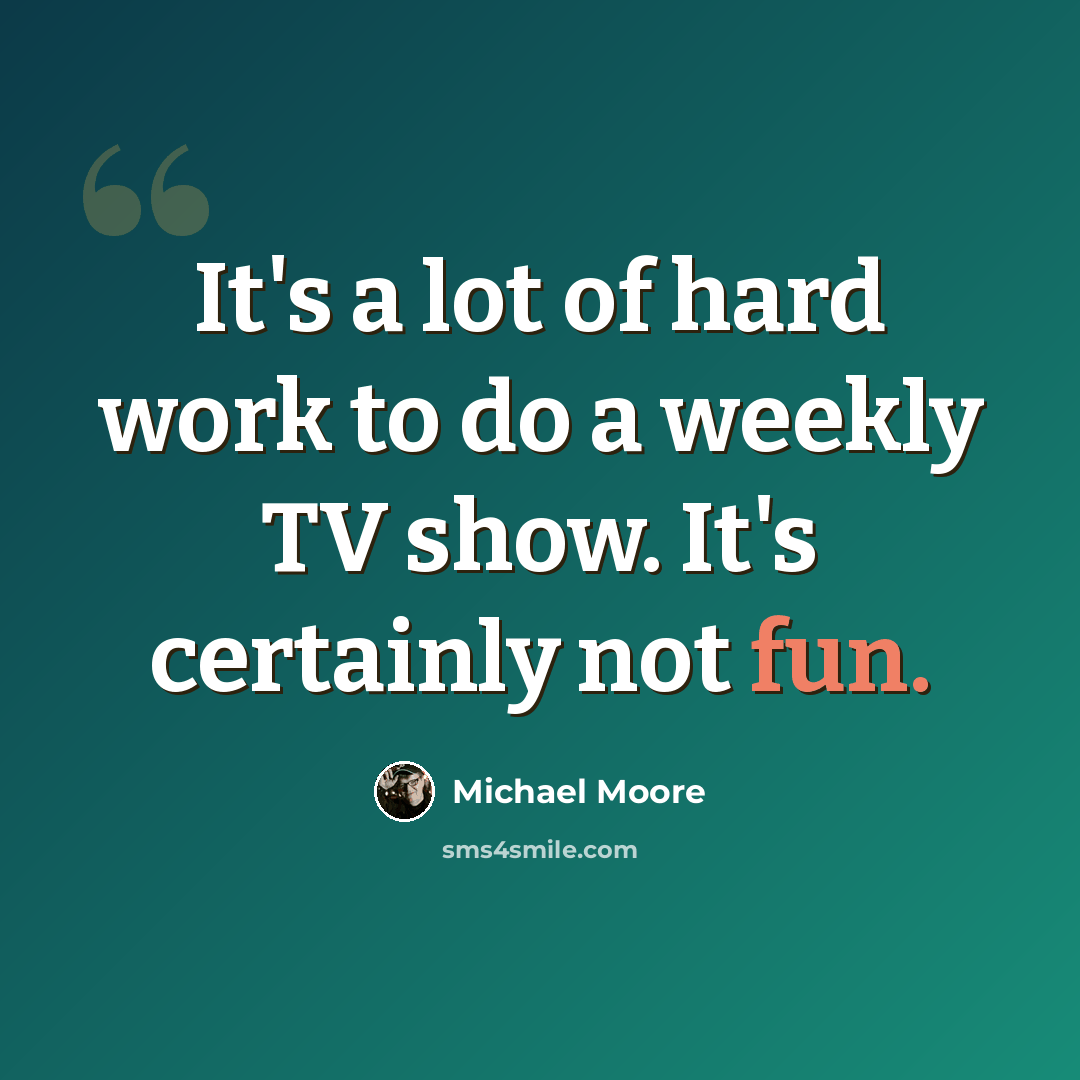 “It's a lot of hard work to do a weekly TV show. It's certainly not fun.” quote by Michael Moore