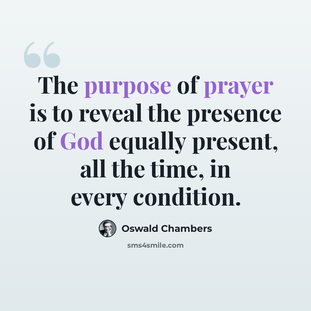 “The purpose of prayer is to reveal the presence of God equally present, all the time, in every condition.” quote by Oswald Chambers