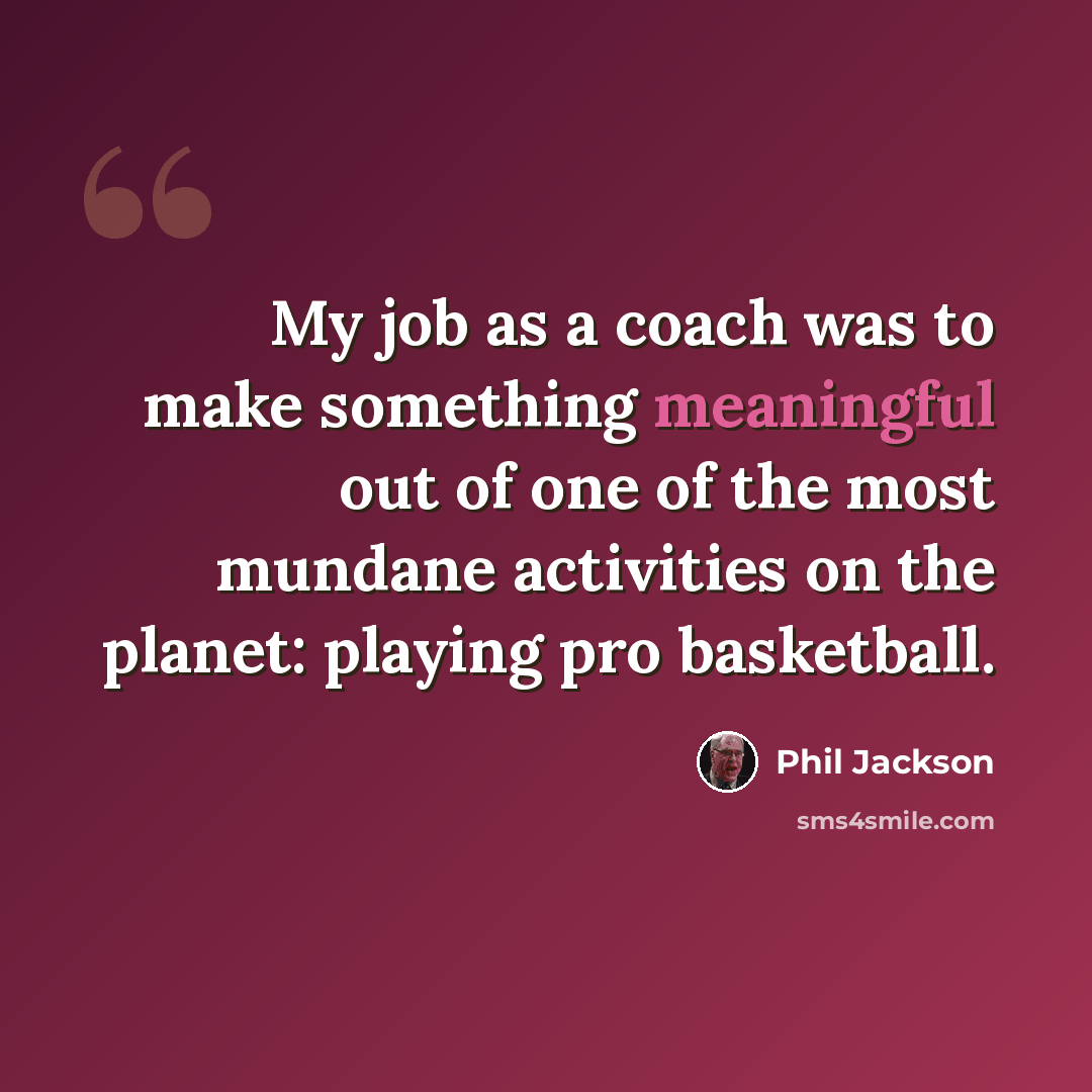 “My job as a coach was to make something meaningful out of one of the most mundane activities on the planet: playing pro basketball.” quote by Phil Jackson