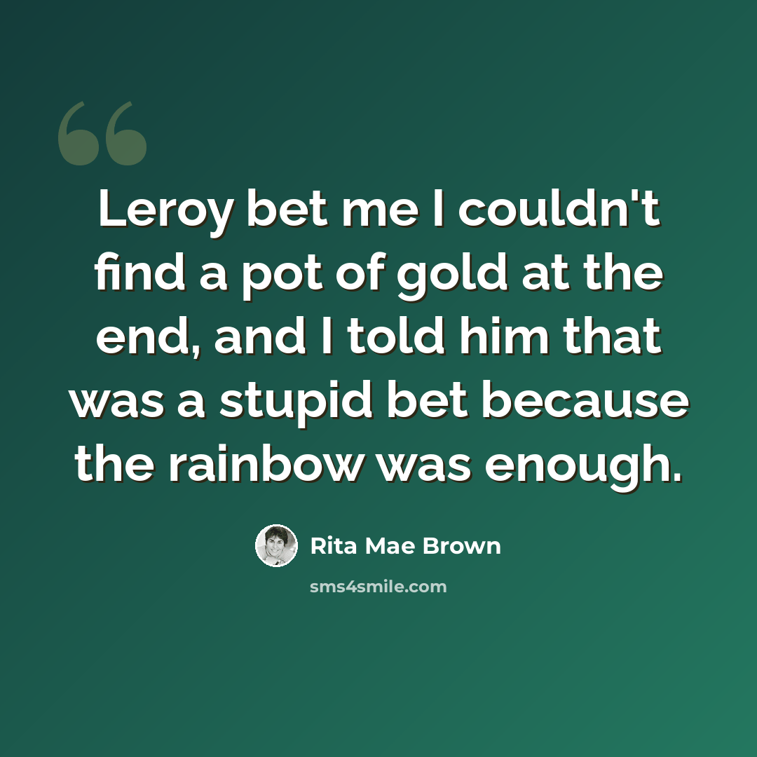 “Leroy bet me I couldn't find a pot of gold at the end, and I told him that was a stupid bet because the rainbow was enough.” quote by Rita Mae Brown