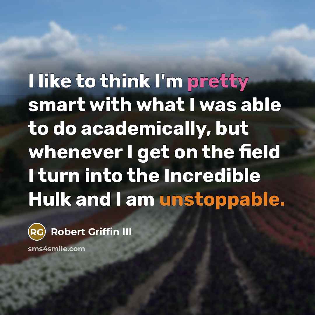 “I like to think I'm pretty smart with what I was able to do academically, but whenever I get on the field I turn into the Incredible Hulk and I am unstoppable.” quote by Robert Griffin III