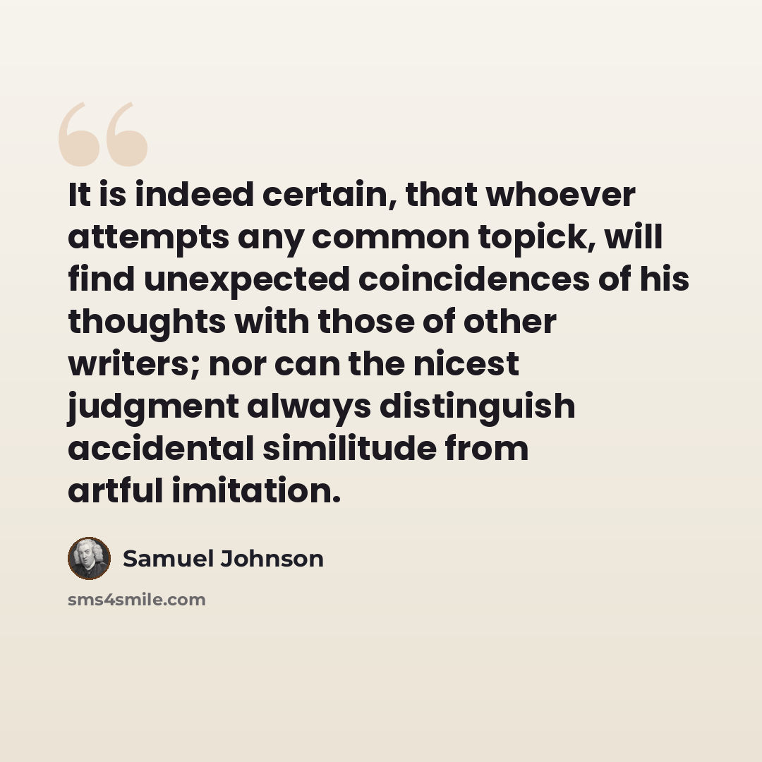 “It is indeed certain, that whoever attempts any common topick, will find unexpected coincidences of his thoughts with those of other writers; nor can the nicest judgment always distinguish accidental similitude from artful imitation.” quote by Samuel Johnson