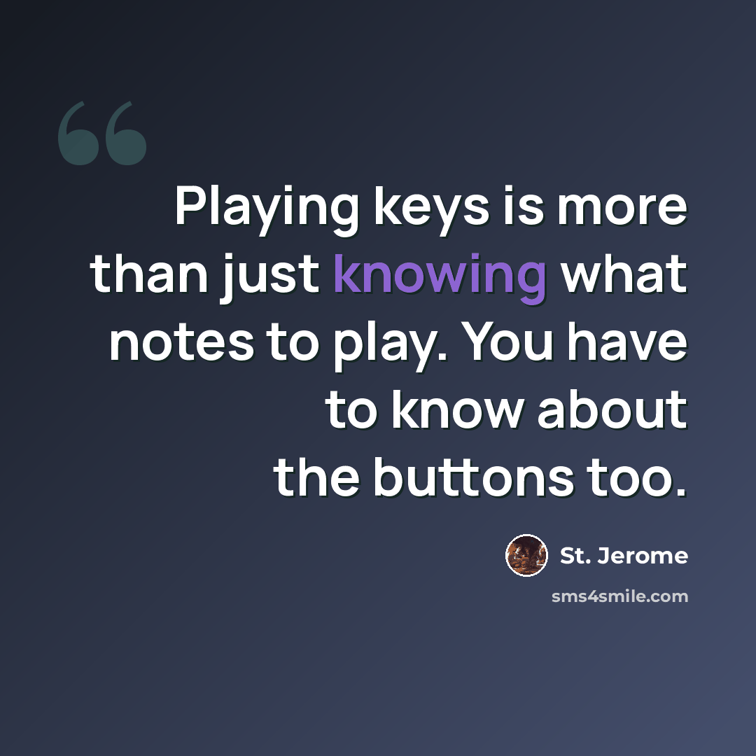 “Playing keys is more than just knowing what notes to play. You have to know about the buttons too.” quote by St. Jerome
