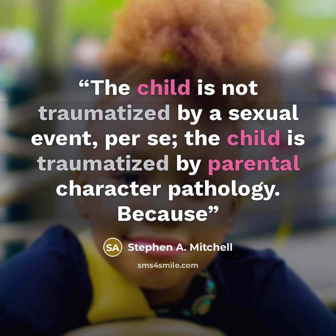 “The child is not traumatized by a sexual event, per se; the child is traumatized by parental character pathology. Because” quote by Stephen A. Mitchell