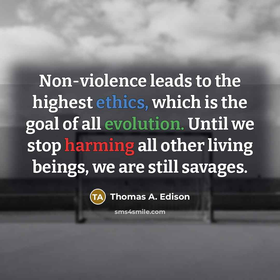 “Non-violence leads to the highest ethics, which is the goal of all evolution. Until we stop harming all other living beings, we are still savages.” quote by Thomas A. Edison