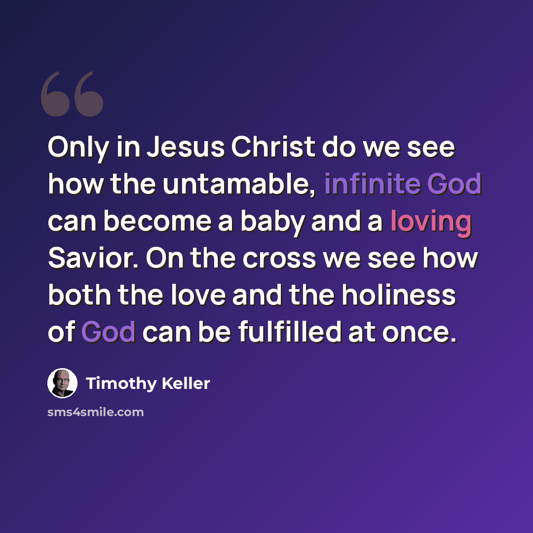 “Only in Jesus Christ do we see how the untamable, infinite God can become a baby and a loving Savior. On the cross we see how both the love and the holiness of God can be fulfilled at once.” quote by Timothy Keller
