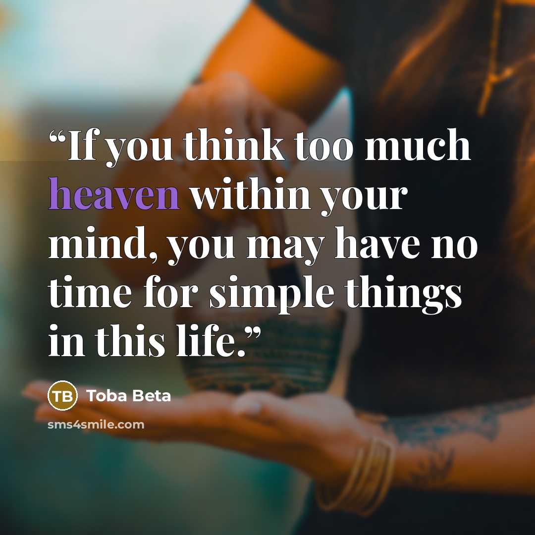 “If you think too much heaven within your mind, you may have no time for simple things in this life.” quote by Toba Beta