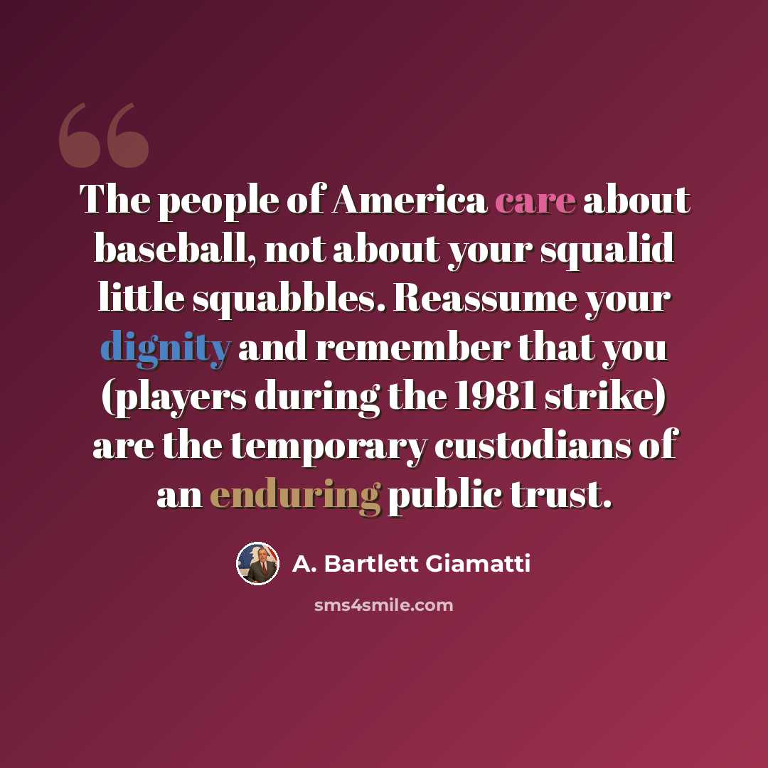 “The people of America care about baseball, not about your squalid little squabbles. Reassume your dignity and remember that you (players during the 1981 strike) are the temporary custodians of an enduring public trust.” quote by A. Bartlett Giamatti