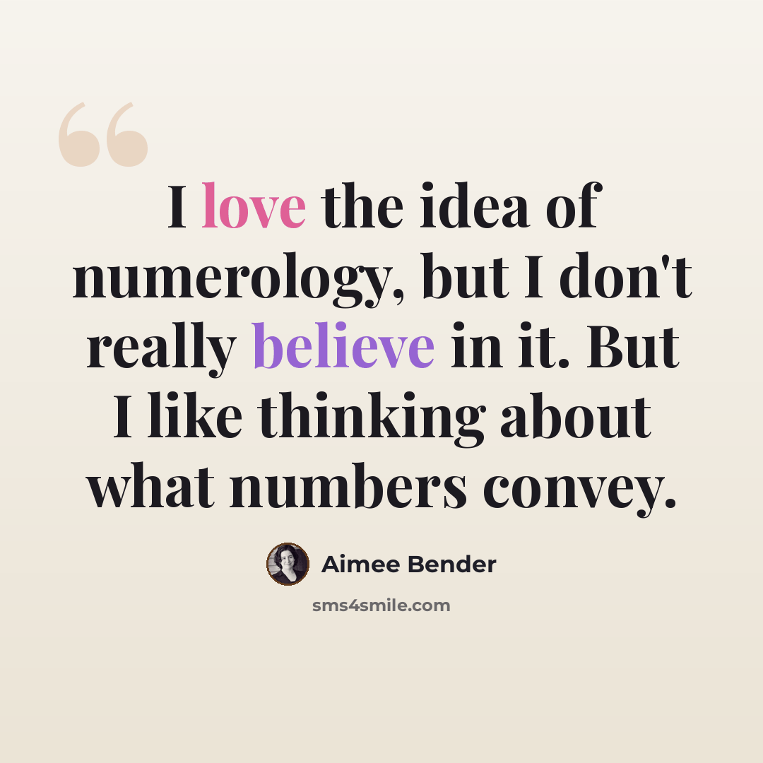“I love the idea of numerology, but I don't really believe in it. But I like thinking about what numbers convey.” quote by Aimee Bender