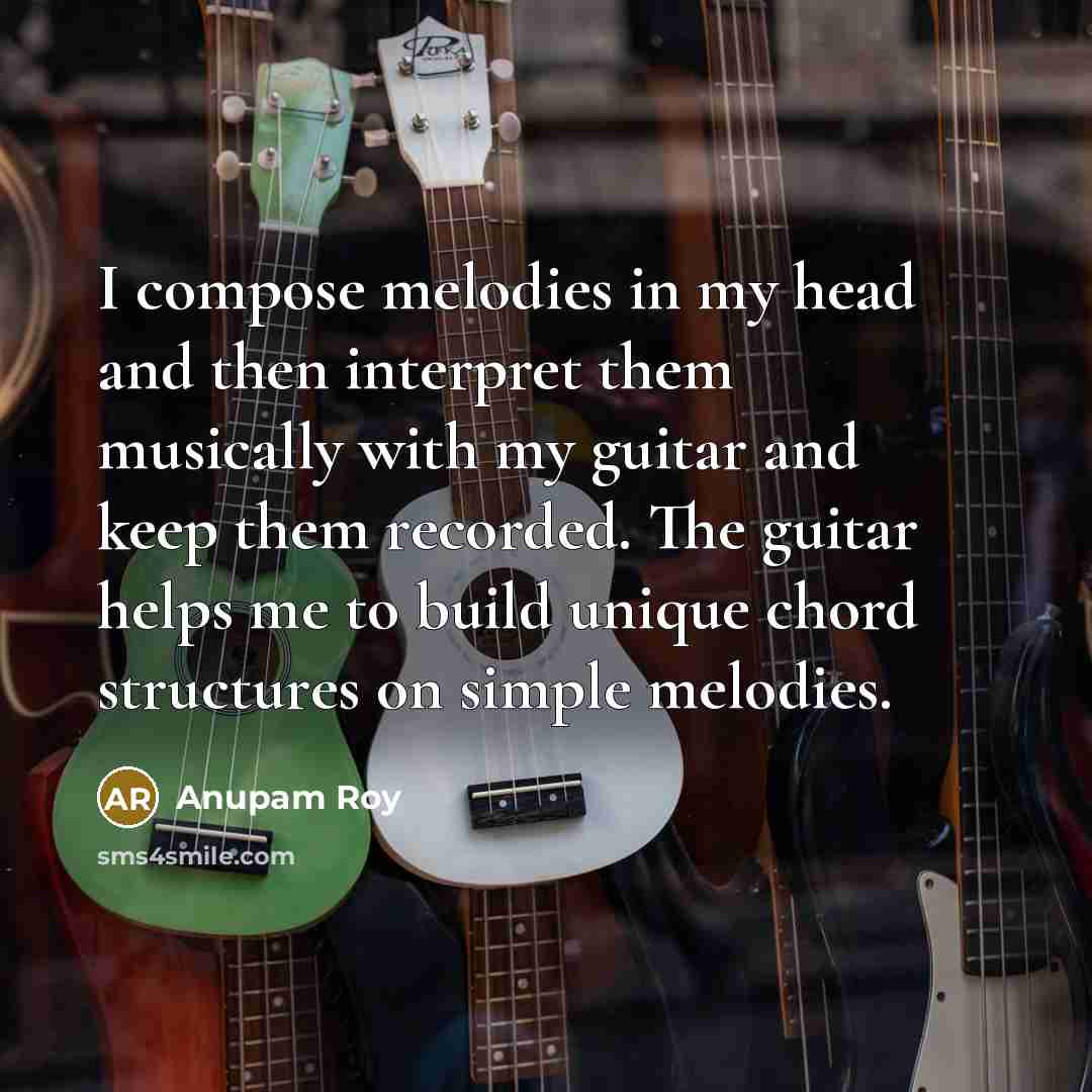 “I compose melodies in my head and then interpret them musically with my guitar and keep them recorded. The guitar helps me to build unique chord structures on simple melodies.” quote by Anupam Roy