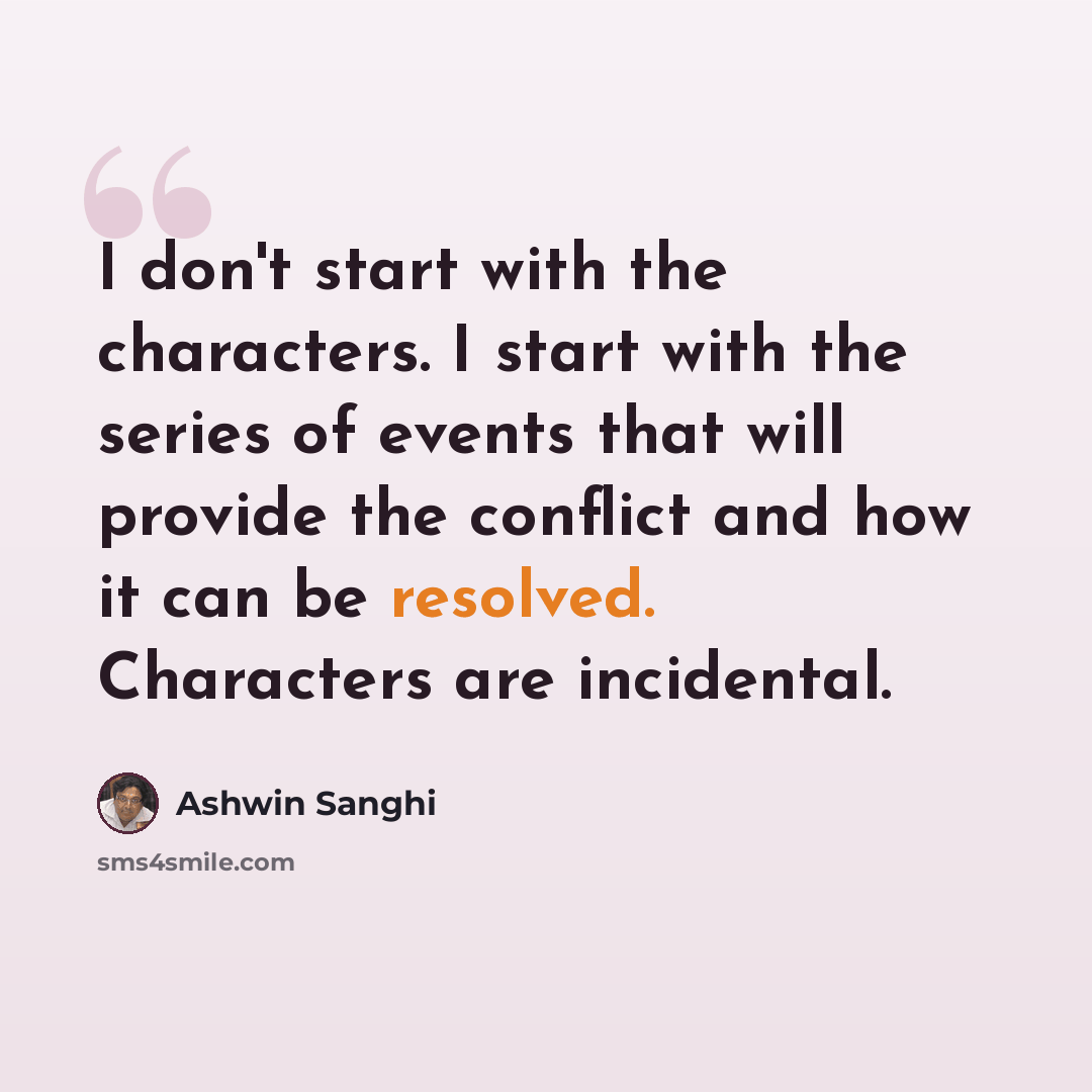 “I don't start with the characters. I start with the series of events that will provide the conflict and how it can be resolved. Characters are incidental.” quote by Ashwin Sanghi