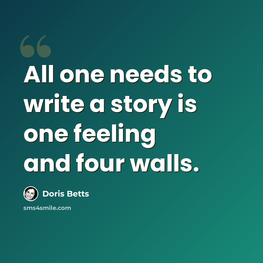 “All one needs to write a story is one feeling and four walls.” quote by Doris Betts