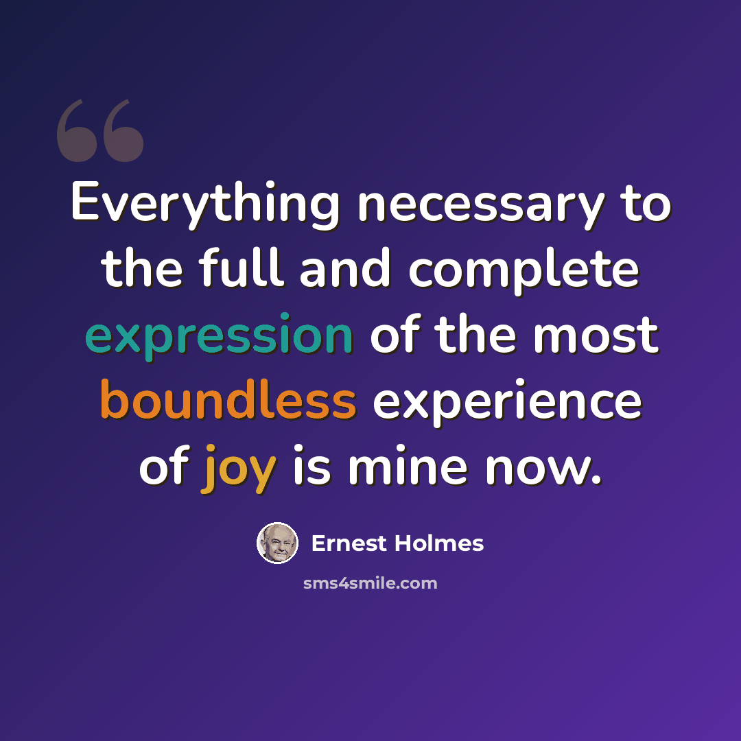 “Everything necessary to the full and complete expression of the most boundless experience of joy is mine now.” quote by Ernest Holmes