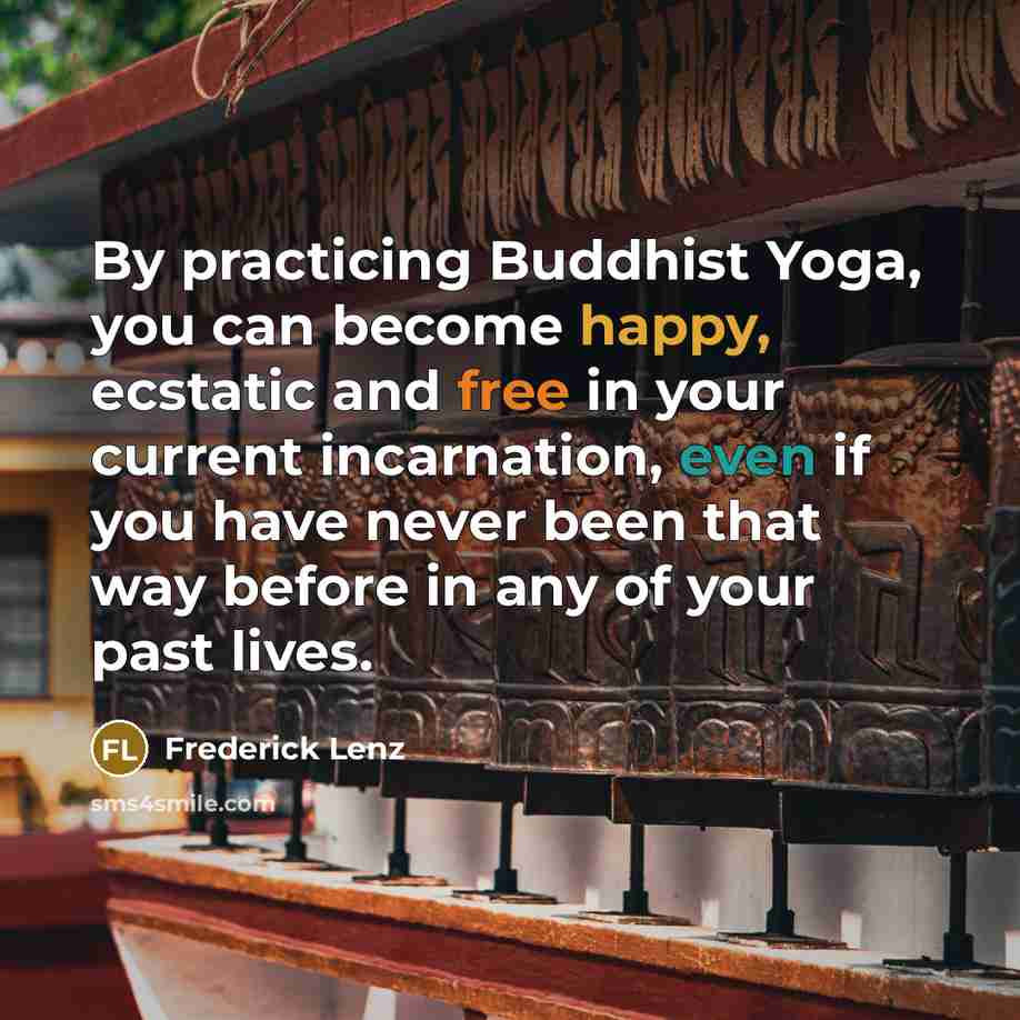 “By practicing Buddhist Yoga, you can become happy, ecstatic and free in your current incarnation, even if you have never been that way before in any of your past lives.” quote by Frederick Lenz