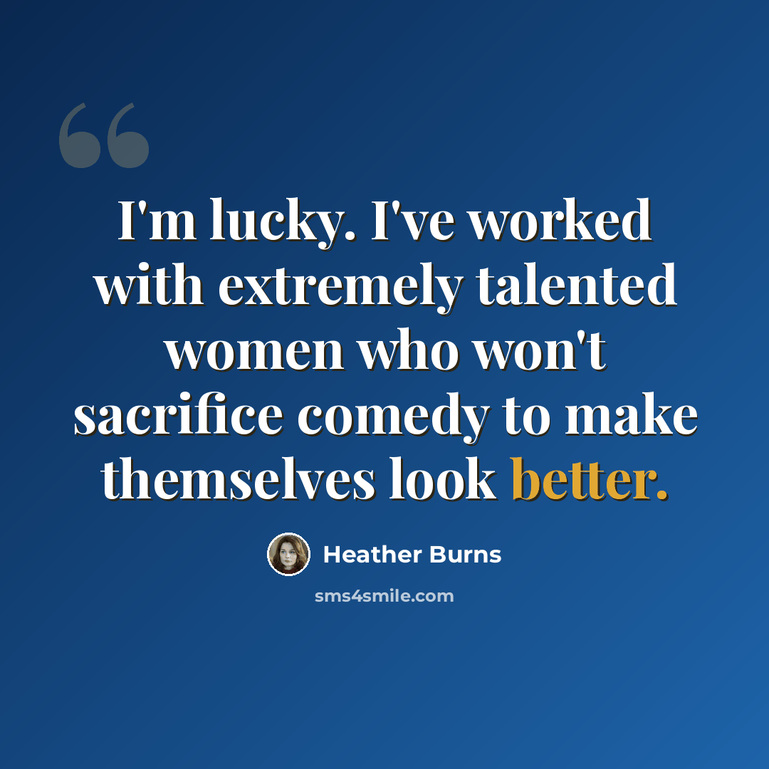 “I'm lucky. I've worked with extremely talented women who won't sacrifice comedy to make themselves look better.” quote by Heather Burns