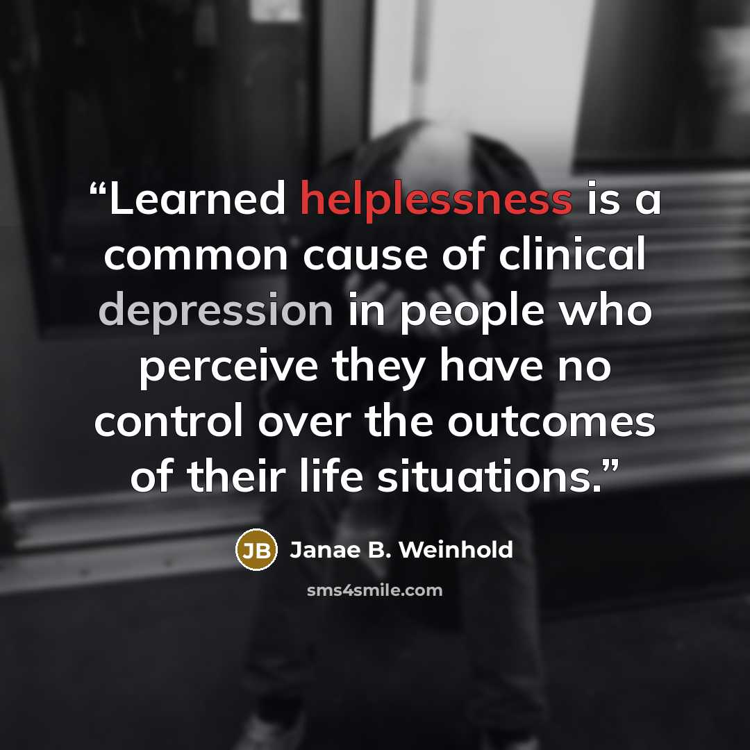 “Learned helplessness is a common cause of clinical depression in people who perceive they have no control over the outcomes of their life situations.” quote by Janae B. Weinhold