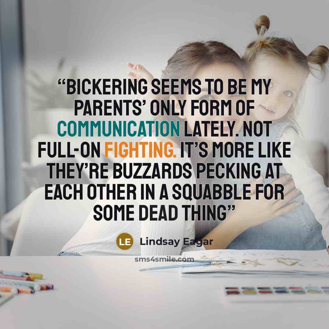 “Bickering seems to be my parents’ only form of communication lately. Not full-on fighting. It’s more like they’re buzzards pecking at each other in a squabble for some dead thing” quote by Lindsay Eagar