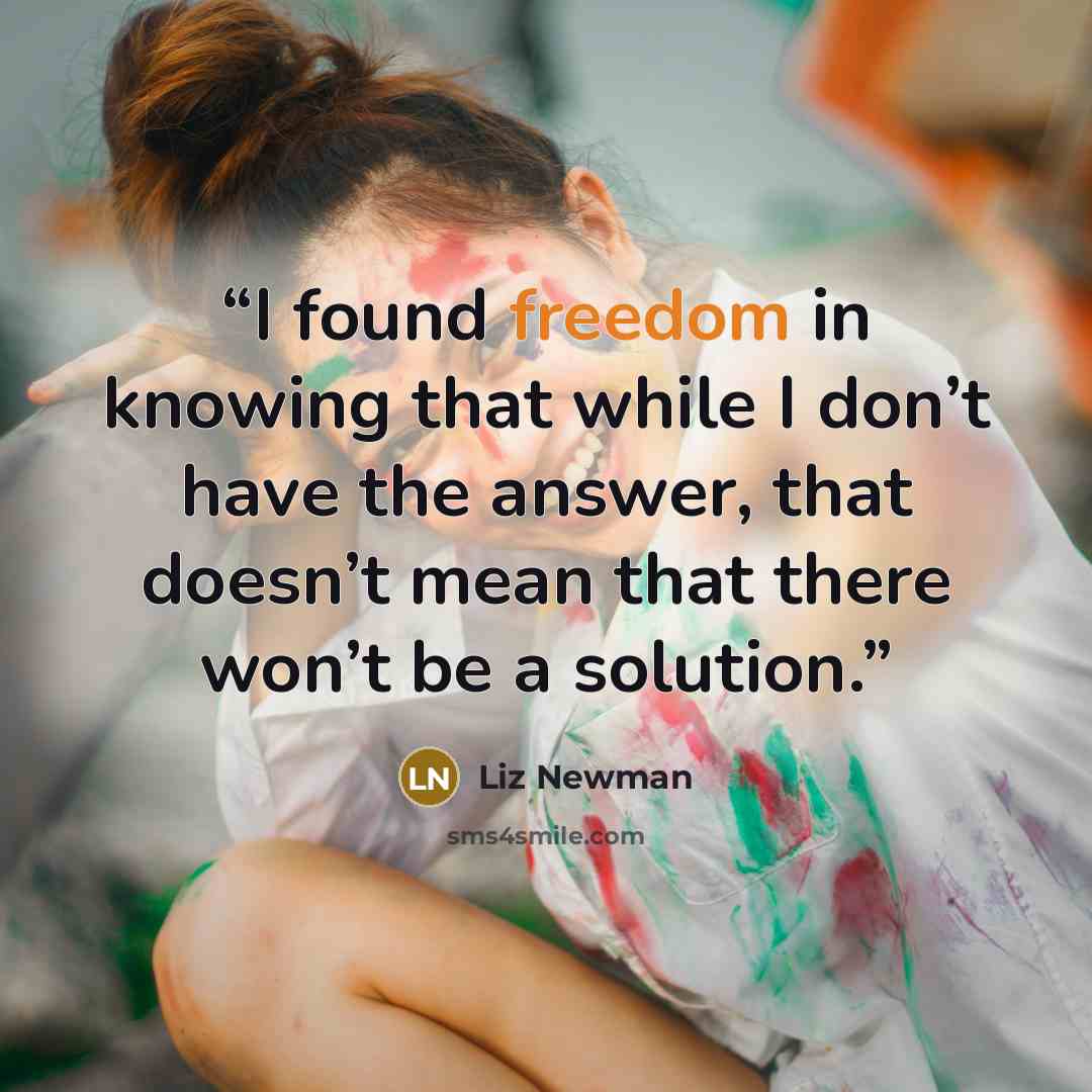 “I found freedom in knowing that while I don’t have the answer, that doesn’t mean that there won’t be a solution.” quote by Liz Newman
